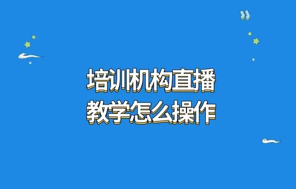 培训机构直播教学怎么操作?培训机构直播教学怎么开展