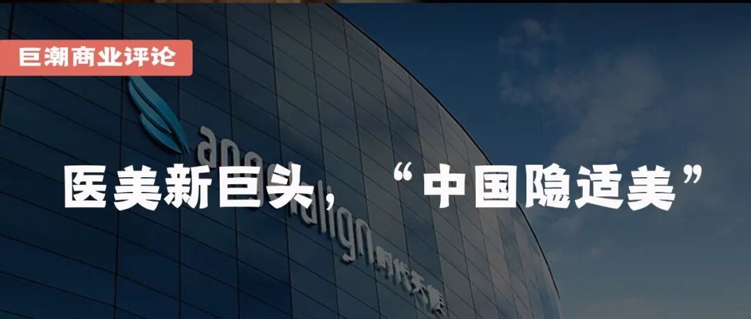 医美新巨头，“中国隐适美” | 巨潮