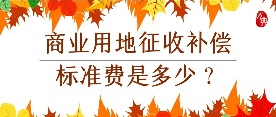补偿标准｜商业用地征收补偿标准费是多少？商业用地产权满40年怎么办？