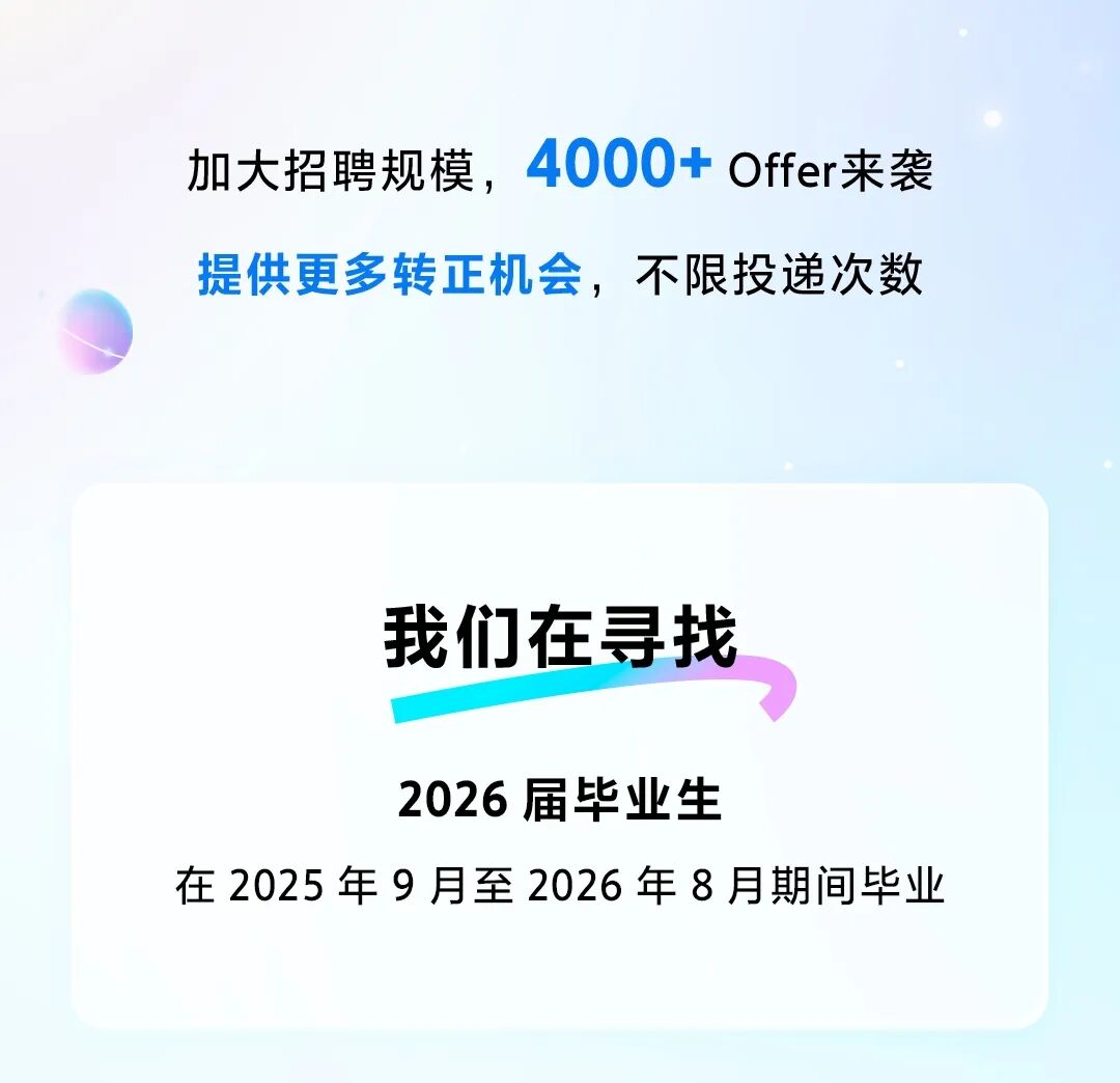 <p>加大招聘规模,4000+ Offer来袭</p> <p>提供更多转正机会,不限投递次数</p> <p>我们在寻找</p> <p>2026届毕业生</p> <p>在2025年9月至2026年8月期间毕业</p>