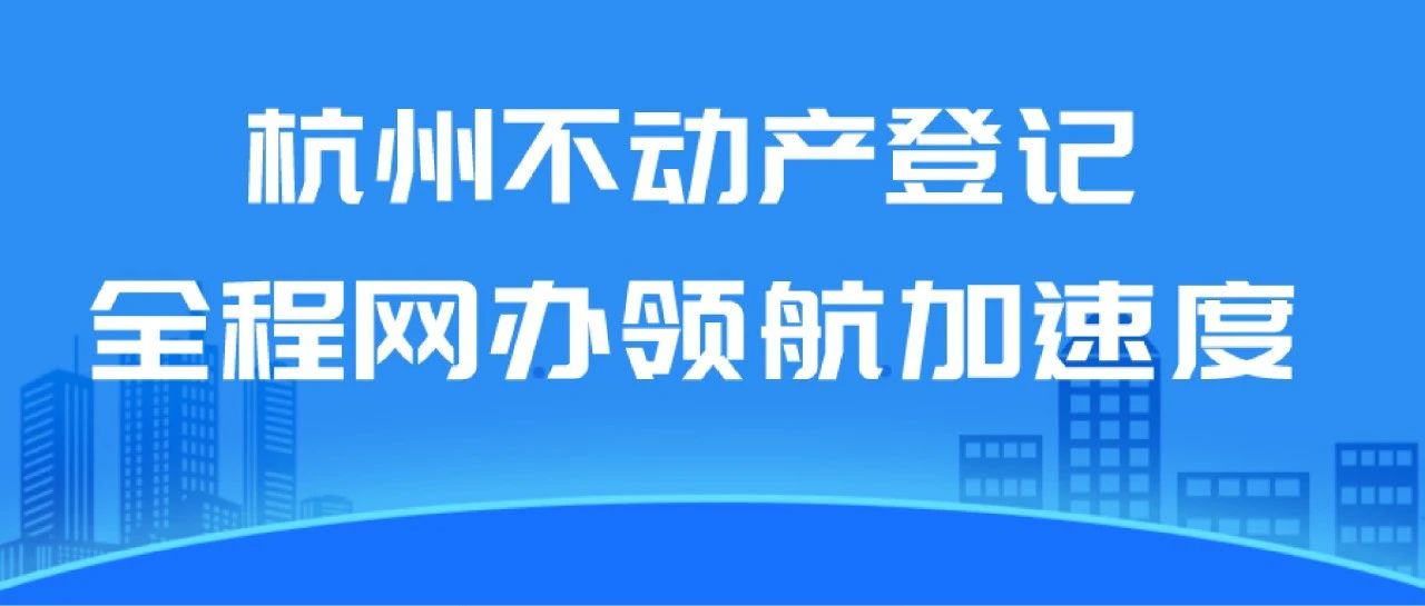 杭州不动产登记全程网办领航加速度