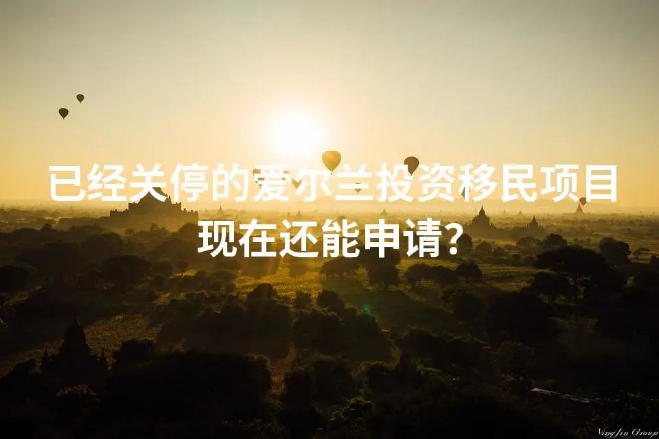 已经关停的爱尔兰投资移民项目现在还能申请？