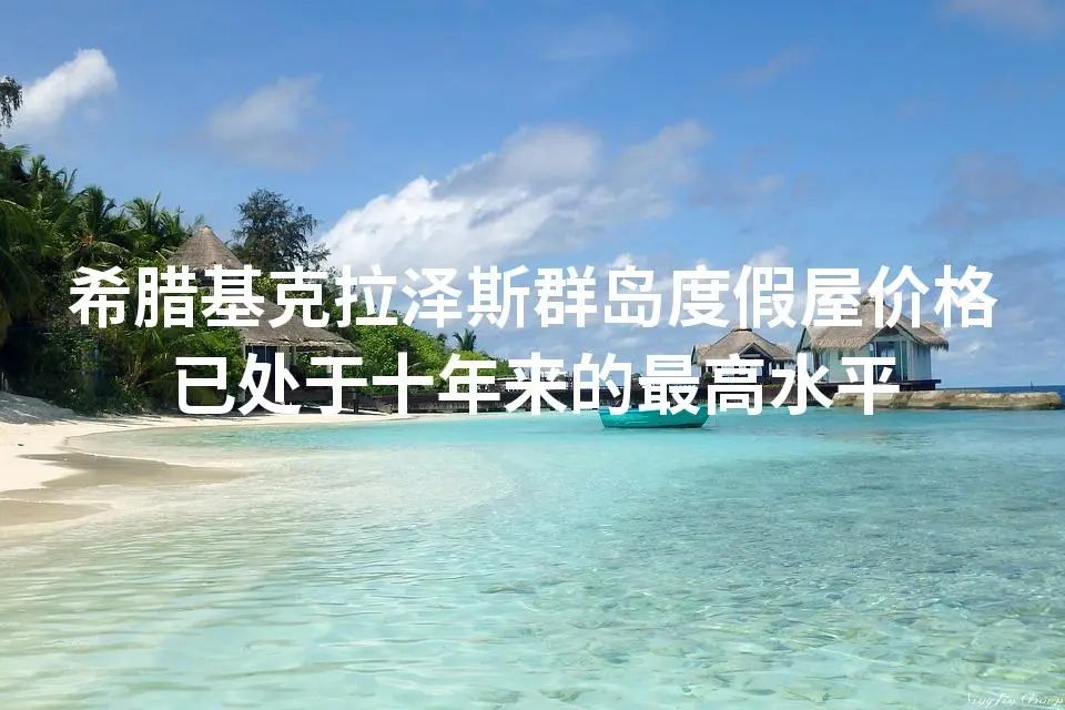 希腊基克拉泽斯群岛度假屋价格已处于十年来的最高水平 希腊基克拉泽斯群岛度假屋价格已处于十年来的最高水平