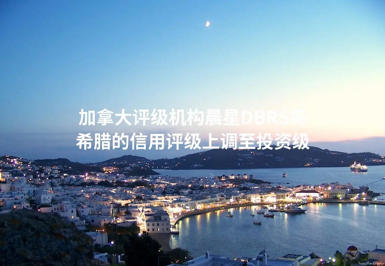 加拿大评级机构晨星DBRS将希腊的信用评级上调至投资级