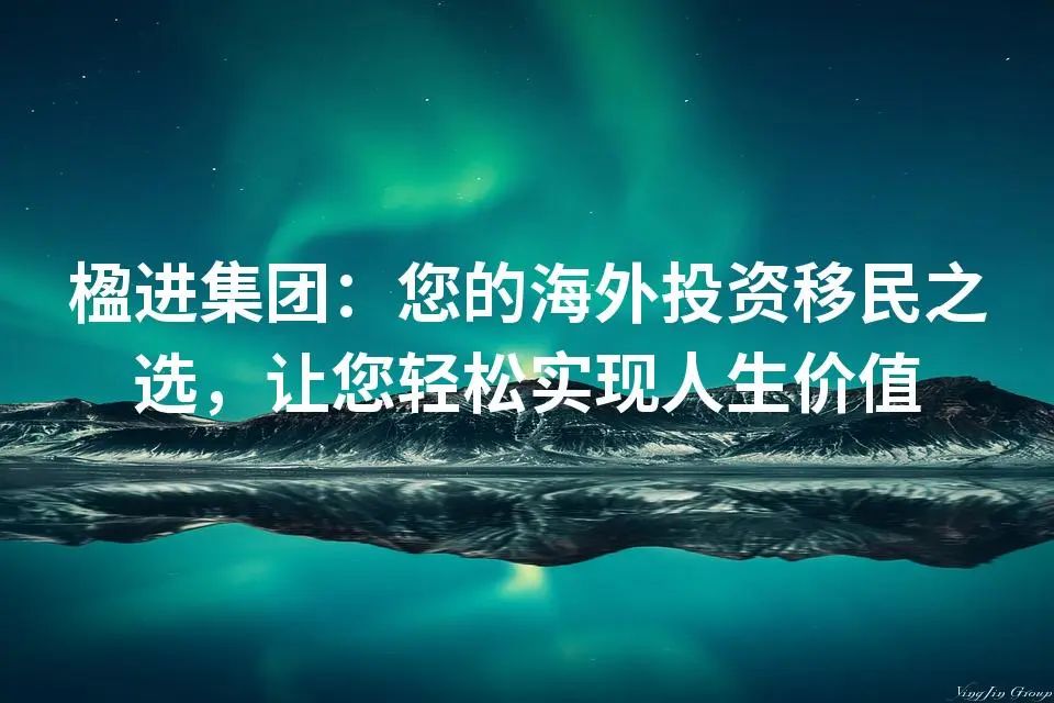 楹进集团：您的海外投资移民之选，让您轻松实现人生价值