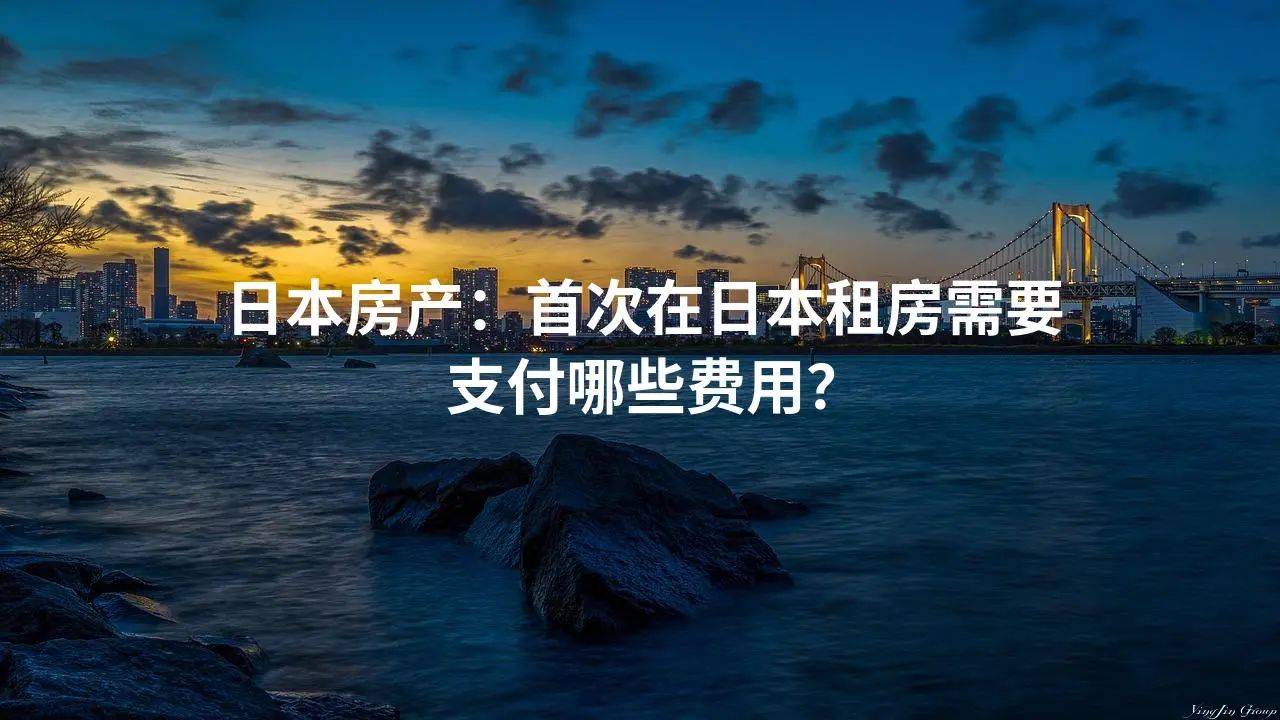 日本房产：首次在日本租房需要支付哪些费用？