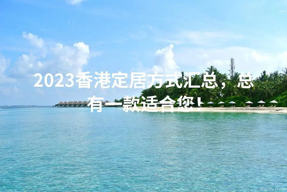 2023香港定居方式汇总，总有一款适合您！
