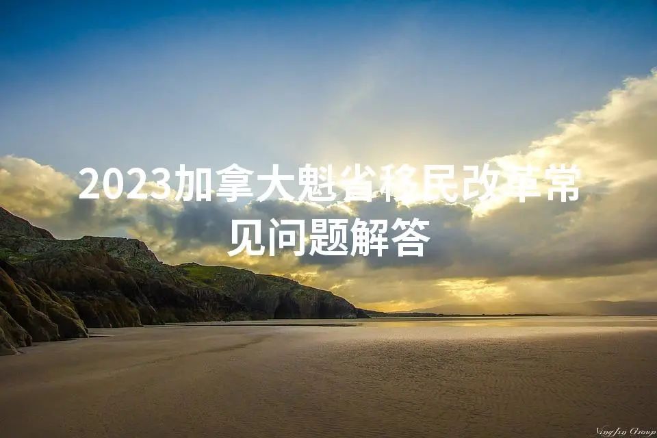 2023加拿大魁省移民改革常见问题解答