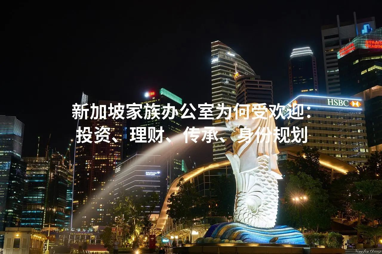 新加坡家族办公室为何受欢迎：投资、理财、传承、身份规划