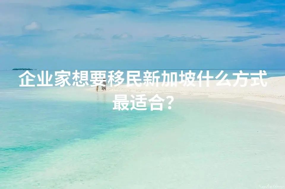 企业家想要移民新加坡什么方式最适合？
