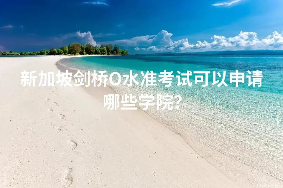 新加坡剑桥O水准考试可以申请哪些学院？