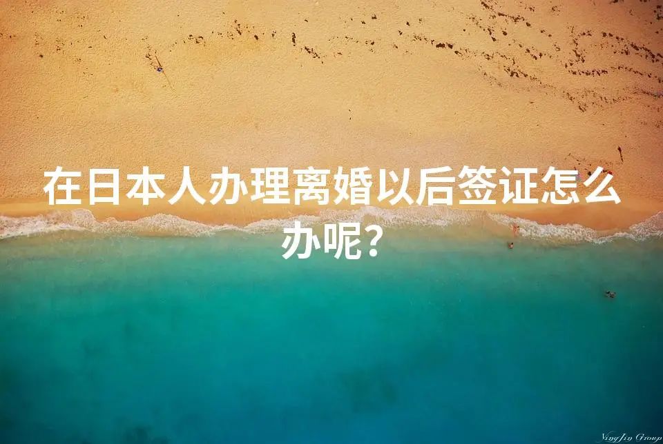 在日本人办理离婚以后签证怎么办呢？