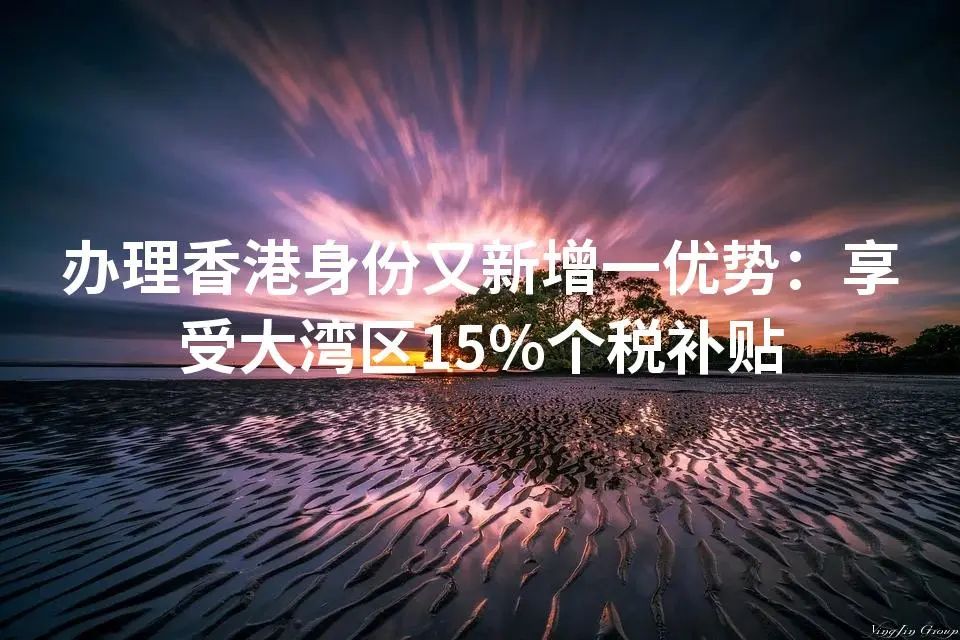 办理香港身份又新增一优势：享受大湾区15%个税补贴