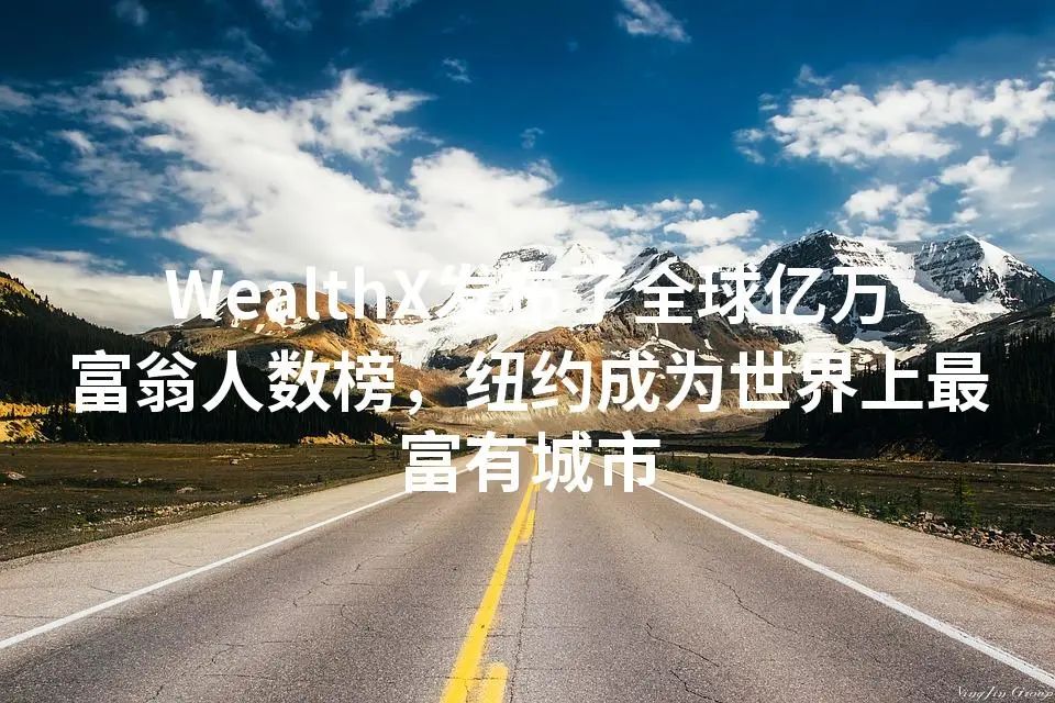 WealthX发布了全球亿万富翁人数榜，纽约成为世界上最富有城市