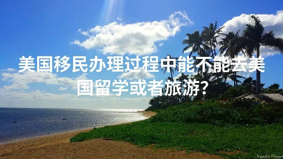 美国移民办理过程中能不能去美国留学或者旅游？