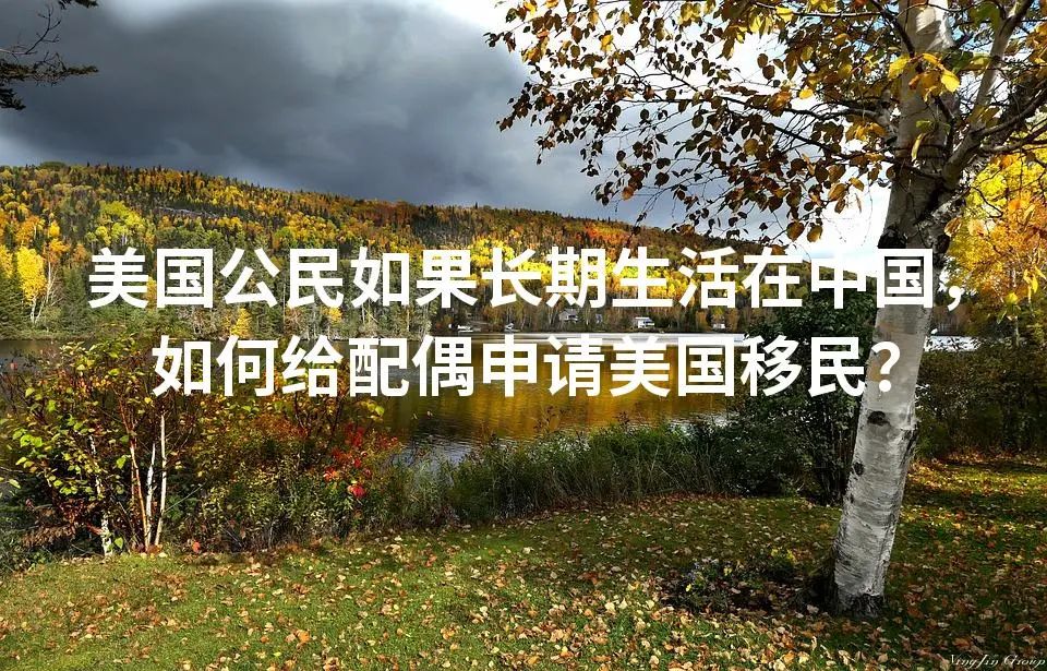美国公民如果长期生活在中国，如何给配偶申请美国移民？