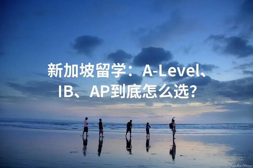 新加坡留学：A-Level、IB、AP到底怎么选？