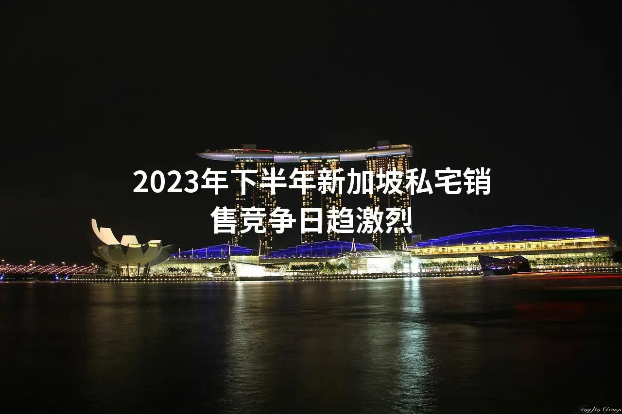 2023年下半年新加坡私宅销售竞争日趋激烈