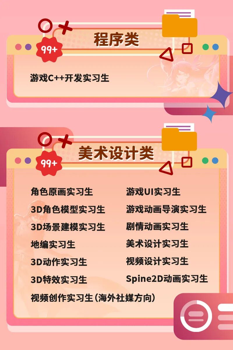 <p>程序类</p> <p>99+1☐  </p> <p>游戏C++开发实习生</p> <p>0+</p> <p>美术设计类</p> <p>99+0  </p> <p>角色原画实习生游戏UI实习生</p> <p>3D角色模型实习生游戏动画导演实习生</p> <p>3D场景建模实习生剧情动画实习生</p> <p>地编实习生美术设计实习生</p> <p>3D动作实习生视频设计实习生</p> <p>3D特效实习生Spine2D动画实习生</p> <p>视频创作实习生(海外社媒方向)</p> <p>0</p>