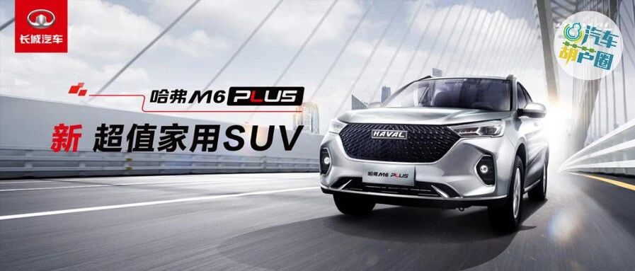 哈弗屠榜SUV市场的又一把利刃！M6 PLUS上市，最低仅需7.19万