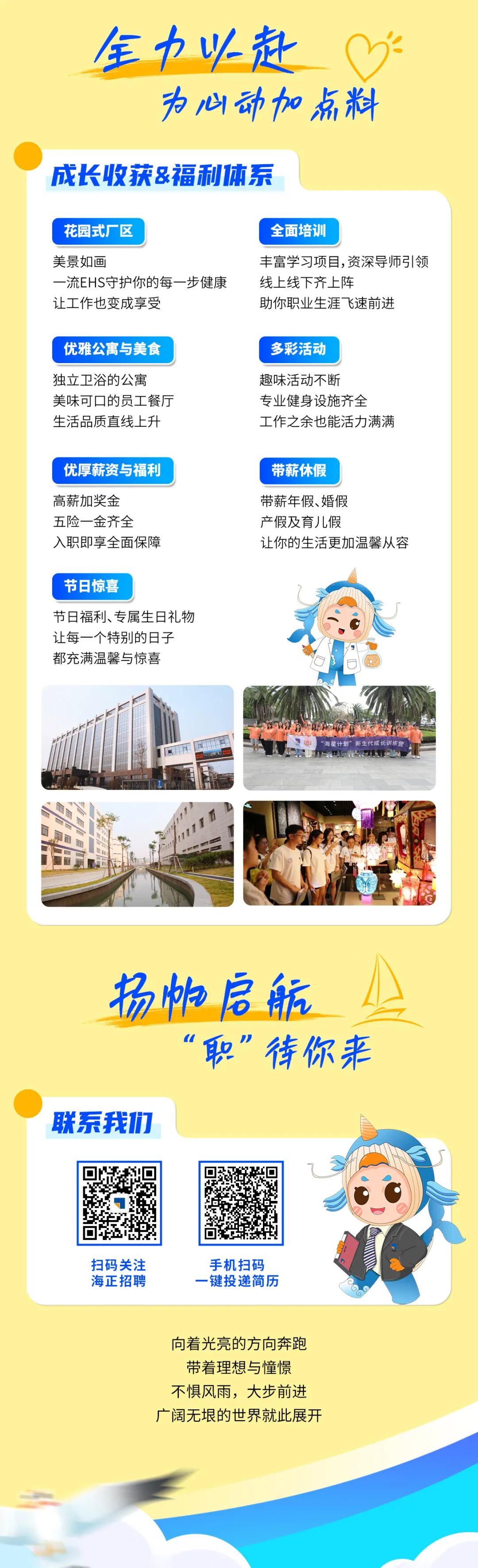 <p>全力以赶</p> <p>为心动加点料</p> <p>成长收获&福利体系</p> <p>花园式厂区</p> <p>美景如画</p> <p>一流EHS守护你的每一步健康<br/>让工作也变成享受</p> <p>全面培训</p> <p>丰富学习项目,资深导师引领<br/>线上线下齐上阵</p> <p>助你职业生涯飞速前进</p> <p>优雅公寓与美食<br/>独立卫浴的公寓</p> <p>美味可口的员工餐厅<br/>生活品质直线上升</p> <p>多彩活动</p> <p>趣味活动不断</p> <p>专业健身设施齐全</p> <p>工作之余也能活力满满</p> <p>优厚薪资与福利<br/>高薪加奖金</p> <p>五险一金齐全</p> <p>入职即享全面保障</p> <p>带薪休假</p> <p>带薪年假、婚假</p> <p>产假及育儿假</p> <p>让你的生活更加温馨从容</p> <p>节日惊喜</p> <p>节日福利、专属生日礼物<br/>让每一个特别的日子<br/>都充满温馨与惊喜</p> <p>“海星计划”新生代成长训练营</p> <p>扬帕启航</p> <p>职”待你来</p> <p>联系我们</p> <p>扫码关注<br/>海正招聘</p> <p>手机扫码<br/>键投递简历</p> <p>向着光亮的方向奔跑<br/>带着理想与憧憬<br/>不惧风雨，大步前进<br/>广阔无垠的世界就此展开</p>