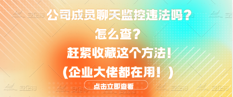 公司成员聊天监控违法吗？怎么查？赶紧收藏这个方法!（企业大佬都在用！）(图4)