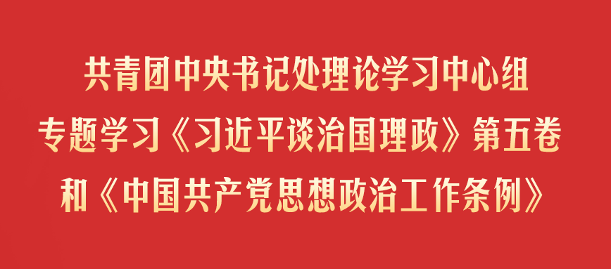 共青团中央书记处理论学习中心组专题学习《习近平谈治国理政》第五卷和《中国共产党思想政治工作条例》