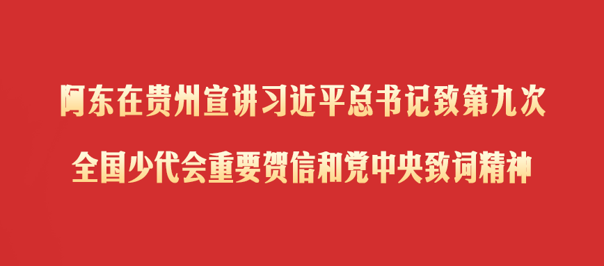 阿东在贵州宣讲习近平总书记致第九次全国少代会重要贺信和党中央致词精神