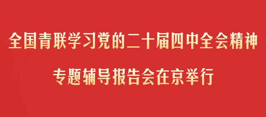 全国青联学习党的二十届四中全会精神专题辅导报告会在京举行