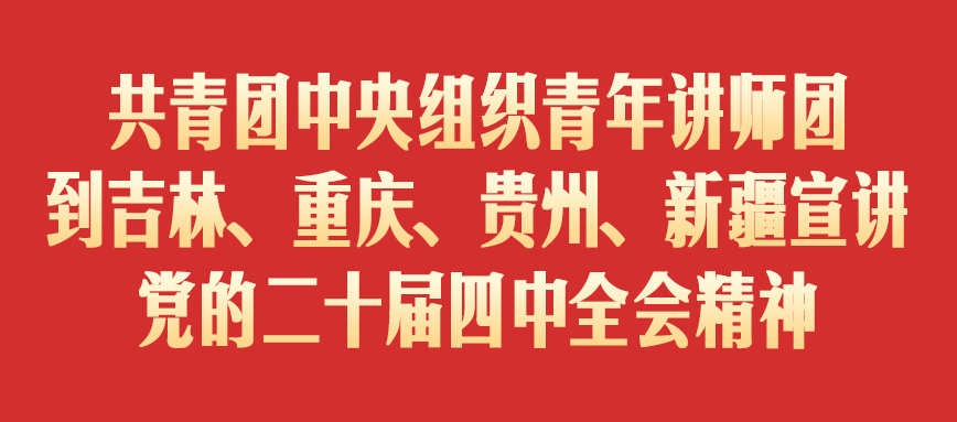 共青团中央组织青年讲师团到吉林、重庆、贵州、新疆宣讲党的二十届四中全会精神