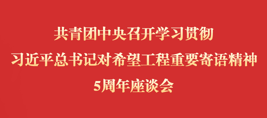 共青团中央召开学习贯彻习近平总书记对希望工程重要寄语精神5周年座谈会