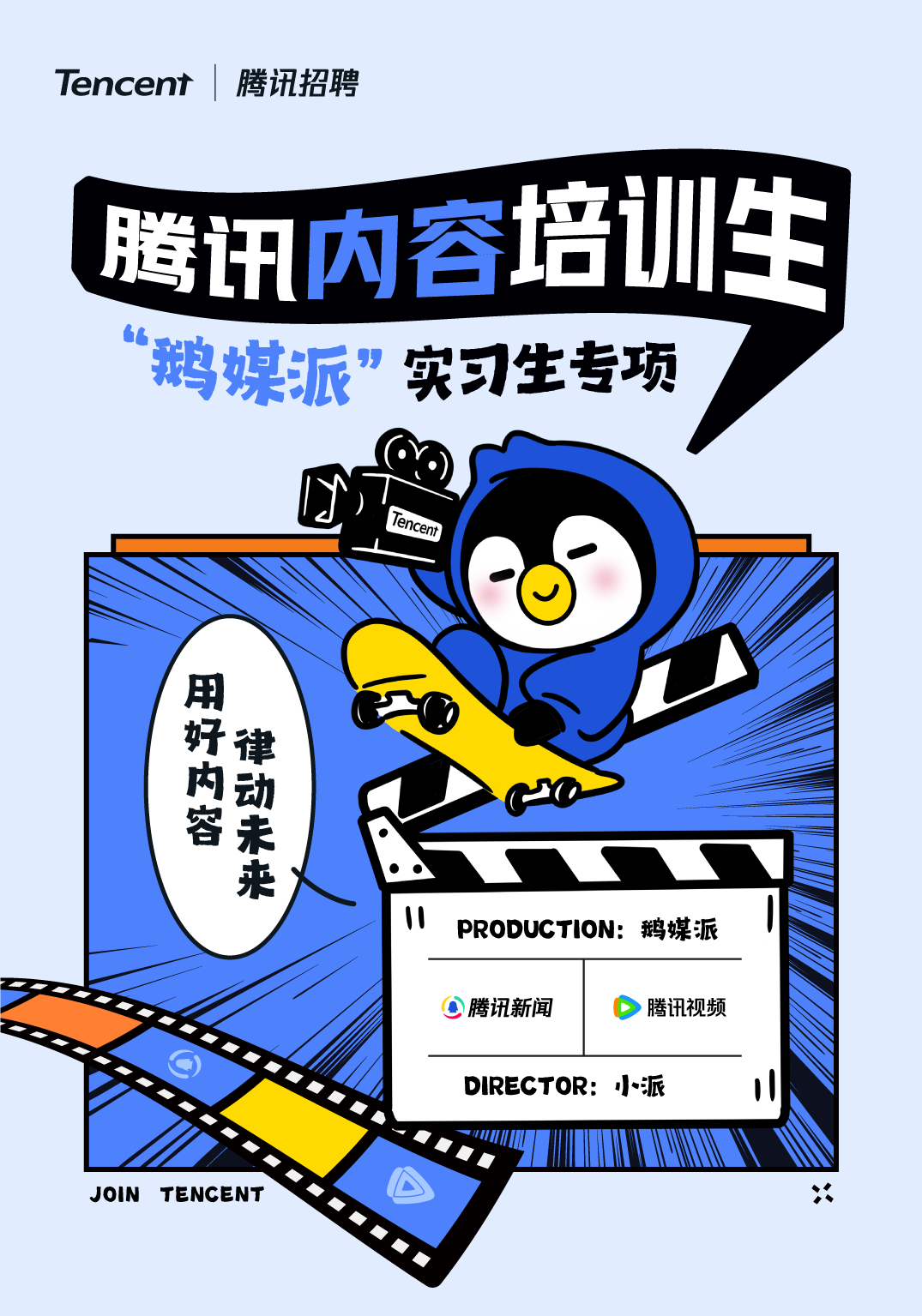 <p>Tencent腾讯招聘</p> <p>腾讯内容培训生<br/>“鹅媒派”实习生专项</p> <p>Tencent</p> <p>用</p> <p>好内容</p> <p>律动未来</p> <p>PRODUCTION:鹅媒派</p> <p>腾讯新闻</p> <p>腾讯视频</p> <p>DIRECTOR:小派</p> <p>JOIN TENCENT</p> <p> </p>