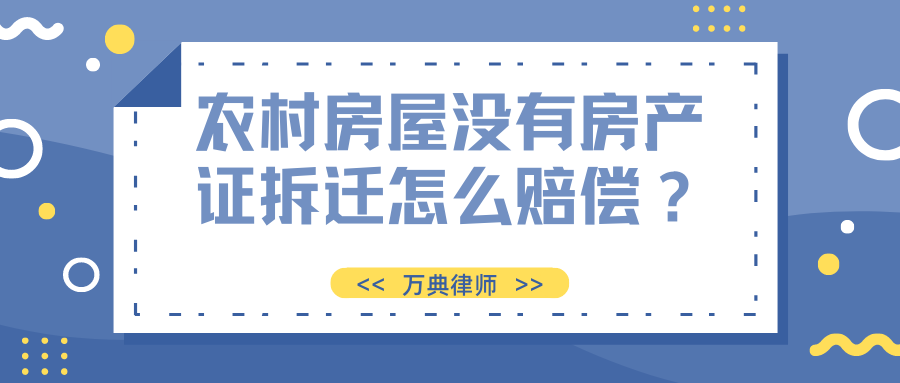 拆迁赔偿｜农村房屋没有房产证拆迁怎么赔偿？农村房子没有房产证怎么补办？