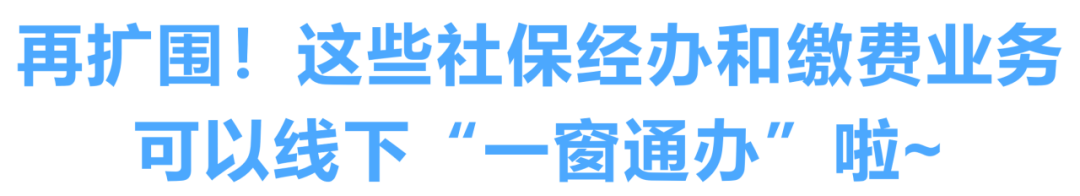 再扩围！这些社保经办和缴费业务可以线下“一窗通办”啦！