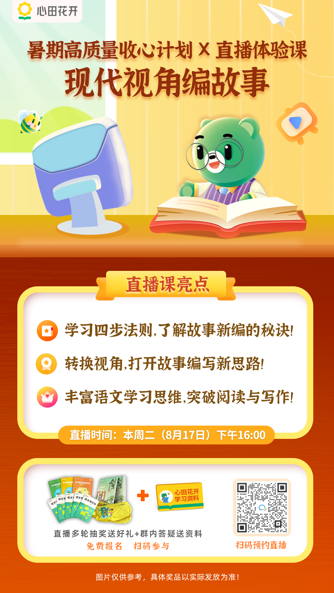 暑期余额告急 准备好迎接新学期了吗 暑期高质量收心计划x直播体验课 8月17日下午四点 直播主题 现代视角编故事教你突破故事编写 如何利用四步法则 重新编写一个耳熟能详的故事 扫码进群即可预约 电子资料 心田周边等多重好礼等着你 心田花开语文