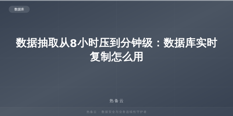 热备云-数据抽取从8小时压到分钟级：数据库实时复制怎么用