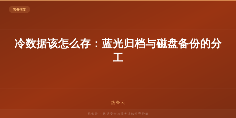 热备云-冷数据该怎么存：蓝光归档与磁盘备份的分工
