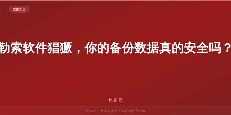 热备云-勒索软件猖獗，你的备份数据真的安全吗？