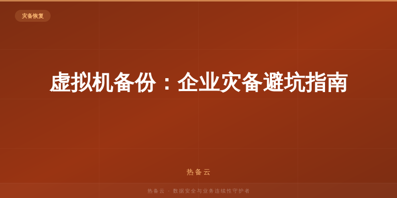 热备云-虚拟机备份：企业灾备避坑指南