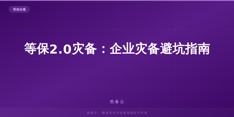 热备云-等保2.0灾备：企业灾备避坑指南