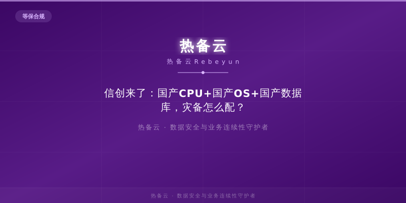 热备云-信创来了：国产CPU+国产OS+国产数据库，灾备怎么配？