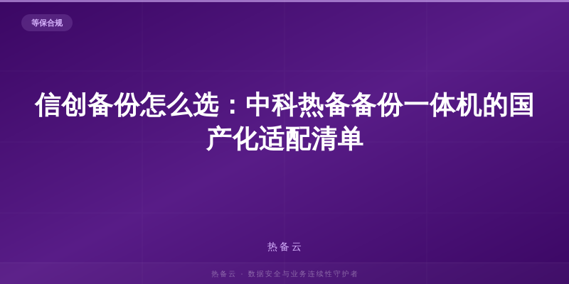 热备云-信创备份怎么选：中科热备备份一体机的国产化适配清单