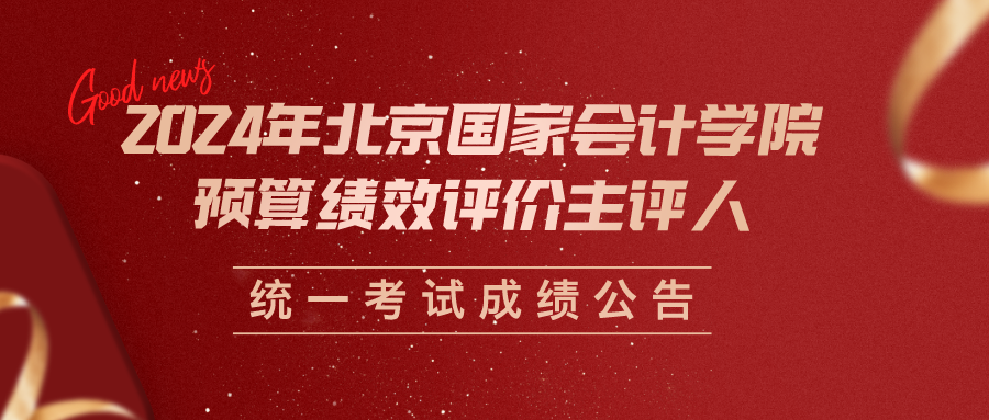 【成绩公告】2024年北京国家会计学院预算绩效评价主评人统一考试成绩公告