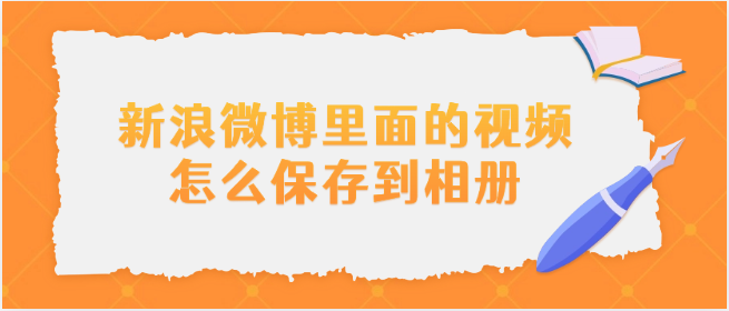 新浪微博里面的视频怎么保存到相册？微博视频下载的两种方法